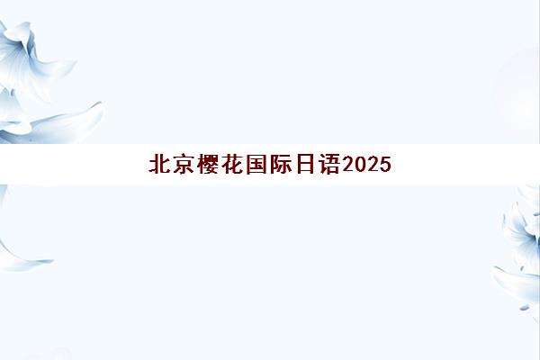 北京樱花国际日语2025收费标准详解：课程价格与性价比全面分析