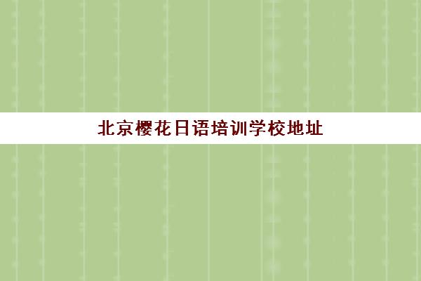 北京樱花日语培训学校地址在哪里？2025年最新校区位置、交通指南与选择建议全解析
