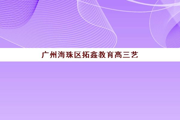 广州海珠区拓鑫教育高三艺考生文化课补习学校收费价目表？2025年收费标准全面解析与高性价比报读指南