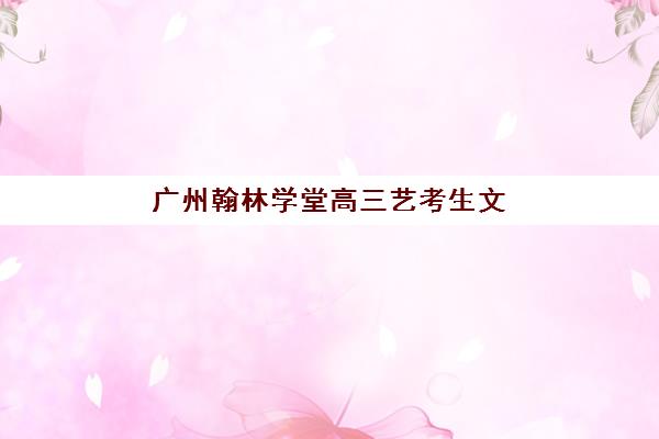广州翰林学堂高三艺考生文化课培训机构费用一般多少钱？2025年学费解析与高性价比选择全攻略