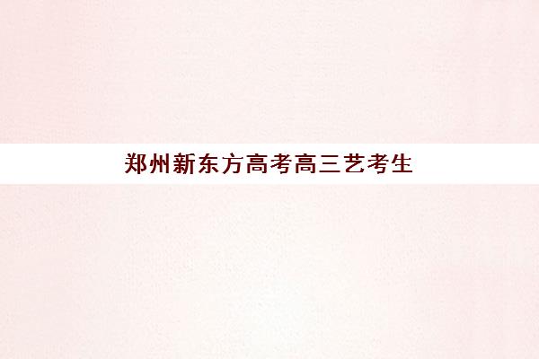 郑州新东方高考高三艺考生文化课培训机构收费标准价格一览？2025年收费详情全面解析与高性价比报读指南