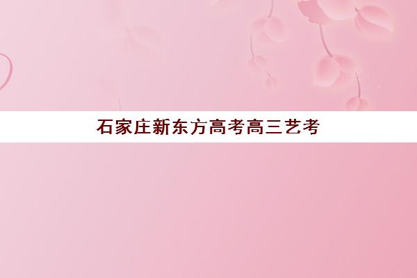 石家庄新东方高考高三艺考生文化培训班收费标准一览表?2025年收费详情解析与高性价比报读指南 石家庄新东方高考高三艺考生文化培训班收费标准一览表?2025年收费详情解析与高性价比报读指南