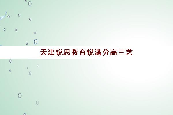 天津锐思教育锐满分高三艺考生文化培训班怎么收费？2025年费用明细与高性价比报读指南