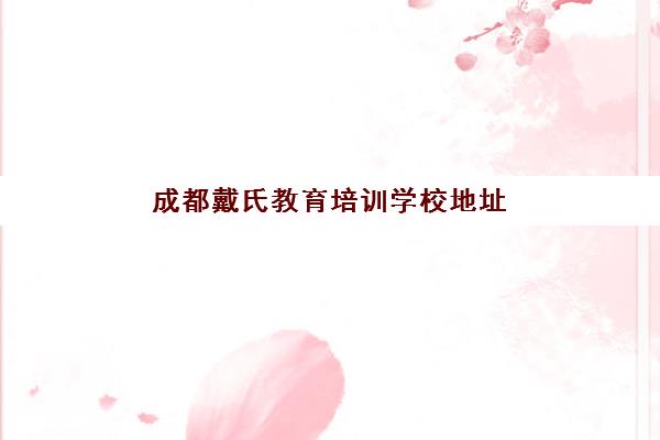 成都戴氏教育培训学校地址怎么查？2025年全新校区分布、交通指南与择校全攻略