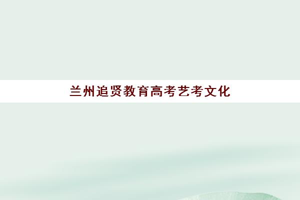 兰州追贤教育高考艺考文化课培训机构费用多少钱？2025年集训费用明细与高性价比报读指南