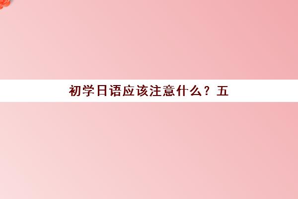 初学日语应该注意什么？五十音图记忆技巧与常见学习误区避免全指南