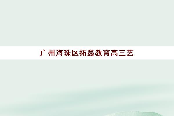 广州海珠区拓鑫教育高三艺考生文化培训班收费标准一览表？2025年收费详情全面解析与高性价比报班指南