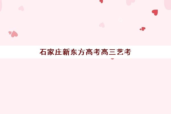 石家庄新东方高考高三艺考生文化课补习学校收费价格多少钱？2025年收费标准全面解析与高性价比报读指南