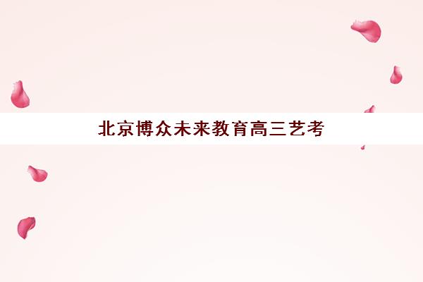 北京博众未来教育高三艺考文化课补习学校学费多少钱？2025年收费价目详情与高性价比报读指南