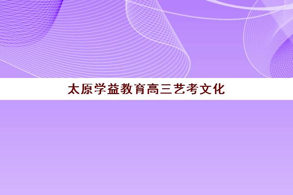 太原学益教育高三艺考文化课补习学校集训费用多少钱？2025年收费标准全面解析与高性价比报读指南