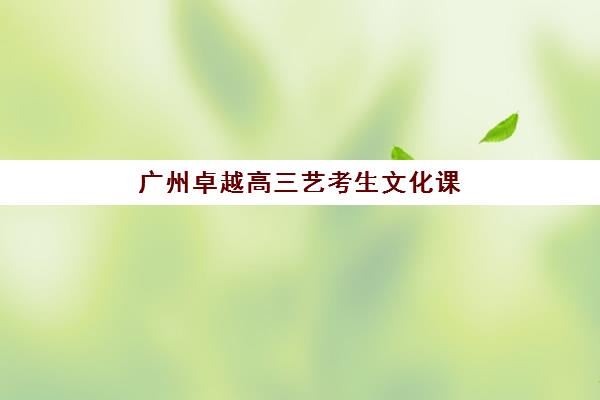 广州卓越高三艺考生文化课培训学费贵吗？解析费用构成与高性价比班型选择指南