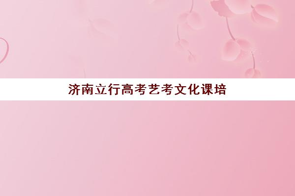 济南立行高考艺考文化课培训机构大概多少钱？2025年收费详情全面解析与高性价比报读指南