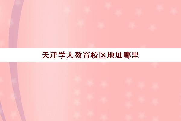 天津学大教育校区地址哪里找？2025年最新11大校区分布详情与择校指南全解析