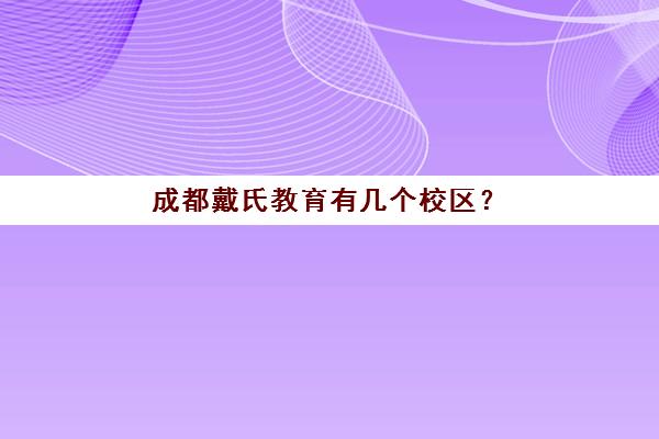 成都戴氏教育有几个校区？2025年最新校区分布、地址详情与择校全指南