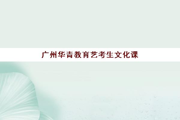 广州华青教育艺考生文化课辅导补习机构费用多少钱？2025年收费标准、班型选择与性价比全攻略