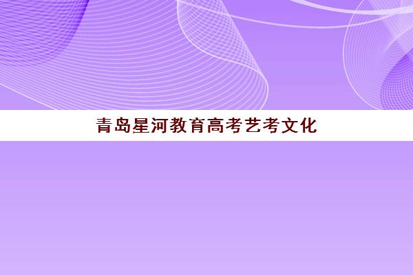 青岛星河教育高考艺考文化课培训机构费用一般多少钱？2025年收费区间、班型对比与高性价比择校全攻略