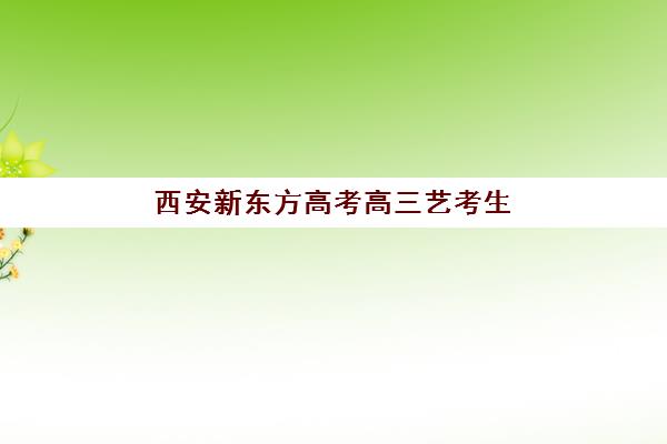 西安新东方高考高三艺考生文化培训班价格多少钱？2025年收费标准详解与择班全攻略