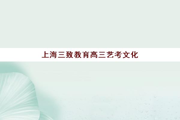 上海三致教育高三艺考文化课补习学校集训费用多少钱？2025年收费标准详解与高性价比报读指南
