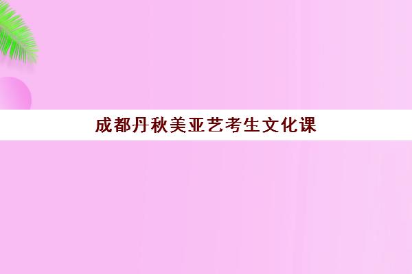成都丹秋美亚艺考生文化课辅导收费解析，2025年收费标准与高性价比报读指南