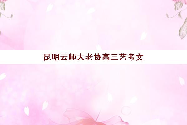 昆明云师大老协高三艺考文化课补习学校费用多少钱？2025年收费标准与选课全指南