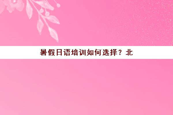 暑假日语培训如何选择？北京樱花日语专业机构，中外教联合授课助你奔赴热爱之旅！