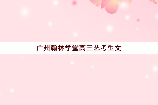 广州翰林学堂高三艺考生文化课培训机构集训费用多少钱？2025年学费明细与高性价比报班指南
