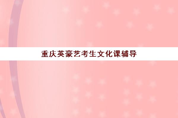 重庆英豪艺考生文化课辅导补习机构价格多少钱，2025年收费明细与高性价比报读指南