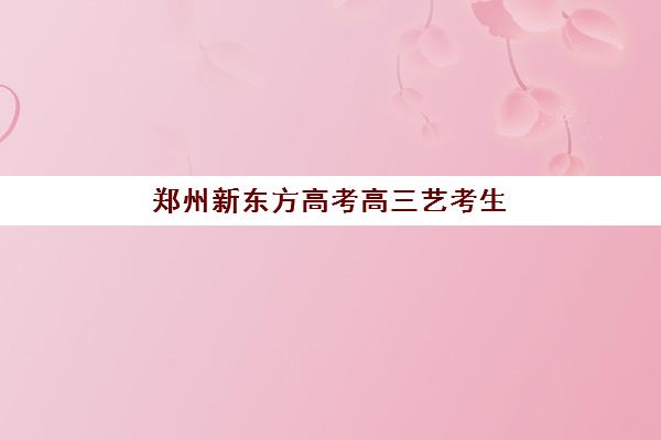 郑州新东方高考高三艺考生文化培训班学费价格表如何查询？2025年收费详情全面解析与高性价比报读指南