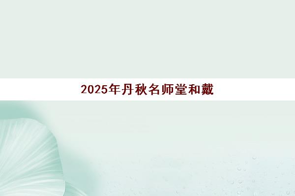 2025年丹秋名师堂和戴氏哪个好？全方位对比教学特色、师资实力与适合人群