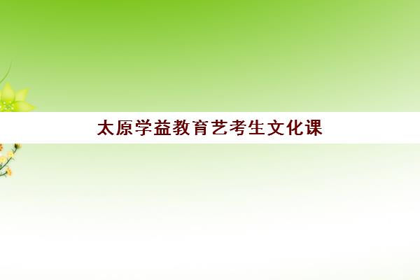 太原学益教育艺考生文化课辅导补习机构收费标准价格一览？2025年费用全面解析与高性价比报读实战指南