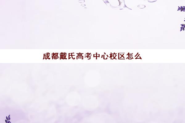 成都戴氏高考中心校区怎么选？2025最新三大校区地址、特色与选择全攻略