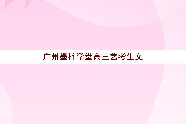 广州墨梓学堂高三艺考生文化课培训机构费用标准价格表？2025年收费全面解析与高性价比报班指南