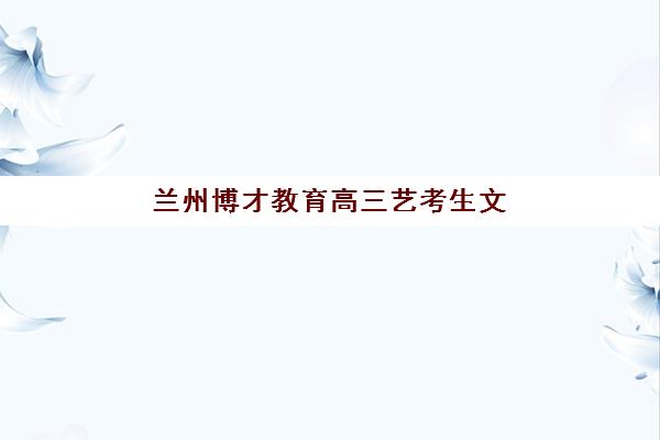 兰州博才教育高三艺考生文化课集训班费用解析，如何根据班型与提分效果选择方案？