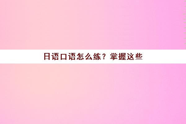 日语口语怎么练？掌握这些实用方法，北京樱花日语助你快速突破口语难关