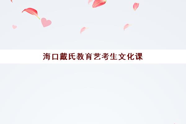 海口戴氏教育艺考生文化课辅导补习机构收费价目表？2025年收费标准全面解析与高性价比报班指南