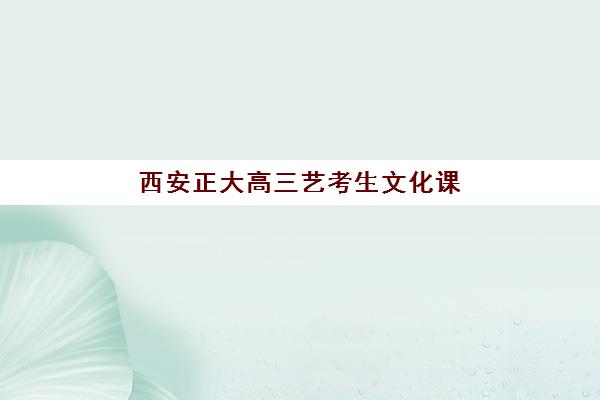 西安正大高三艺考生文化课集训班学费多少钱？2025年收费标准全面解析与高性价比择校实战指南