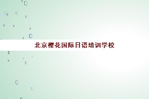 北京樱花国际日语培训学校怎么样？一站式安心服务，全程陪伴日语学习与留学之路