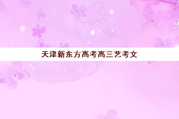 天津新东方高考高三艺考文化课补习学校学费贵吗？2025年收费详情全面解析与高性价比报读指南