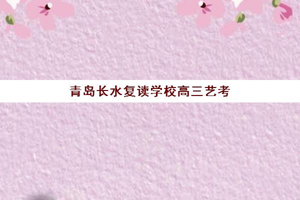 青岛长水复读学校高三艺考文化课补习学校收费标准价格一览？2025年班型费用全解析与高性价比报班指南