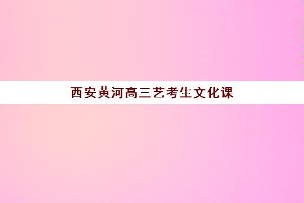 西安黄河高三艺考生文化课培训机构收费标准一览表？2025年收费详情解析与高性价比报读指南