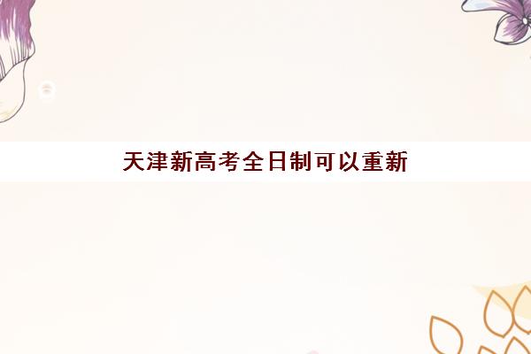 天津新高考全日制可以重新选科吗？2025年政策解读与学大教育选科指导全攻略