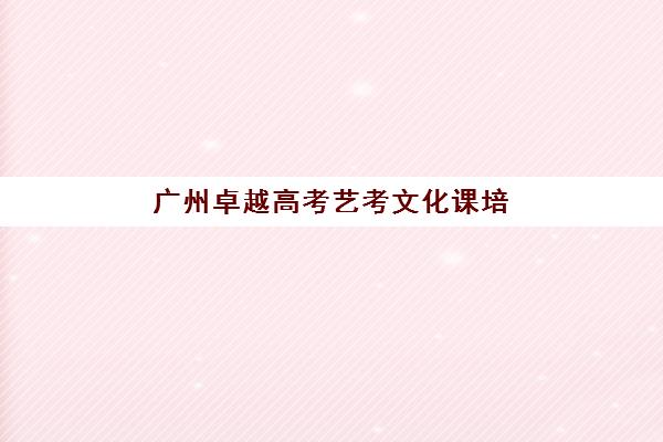 广州卓越高考艺考文化课培训机构费用标准价格表，2025年最新班型费用解析与高性价比选择指南