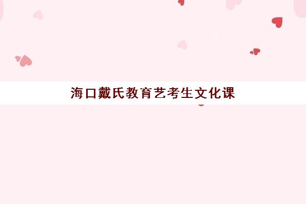 海口戴氏教育艺考生文化课辅导补习机构集训费用多少钱？2025年收费标准全面解析与高性价比报读指南