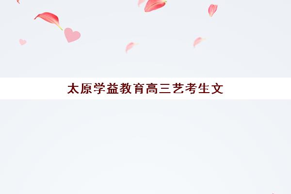 太原学益教育高三艺考生文化培训班学费多少钱？2025年收费标准详解与高性价比报读全指南