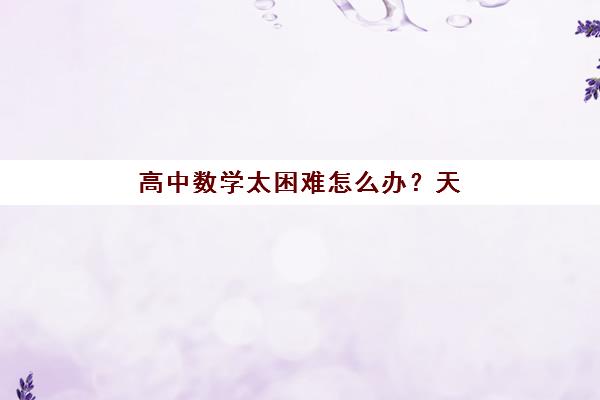 高中数学太困难怎么办?天津学大教育2025年高效学习方法与*分技巧全解析 高中数学太困难怎么办?天津学大教育2025年高效学习方法与*分技巧全解析