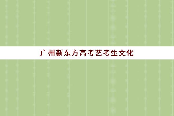 广州新东方高考艺考生文化课辅导补习机构怎么收费？2025年收费价目表详情、班型选择指南与性价比优化策略