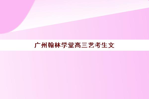 广州翰林学堂高三艺考生文化课集训班收费价格多少钱，2025年最新价目表与高性价比报读指南