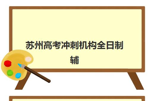 苏州高考冲刺机构全日制辅导班哪个比较好一点？2025年最新排名、择校指南与避坑全攻略