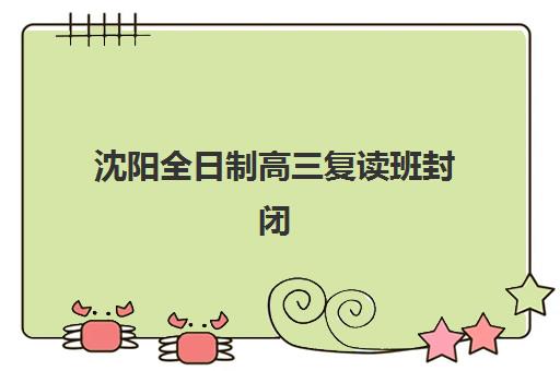 沈阳全日制高三复读班封闭学校排名一览表如何查询？2025年最新权威榜单与科学择校指南