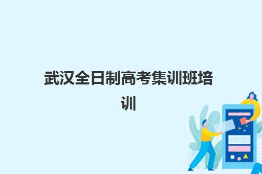 武汉全日制高考集训班培训机构哪家强些？2025年权威Top5排名、各校特色解析与科学择校全指南
